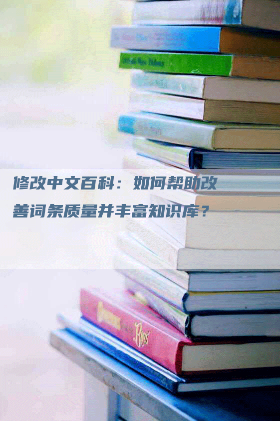 修改中文百科：如何帮助改善词条质量并丰富知识库？